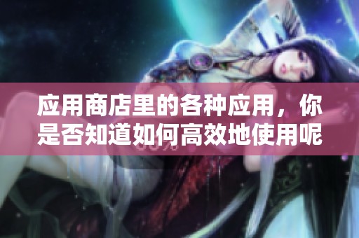 应用商店里的各种应用，你是否知道如何高效地使用呢