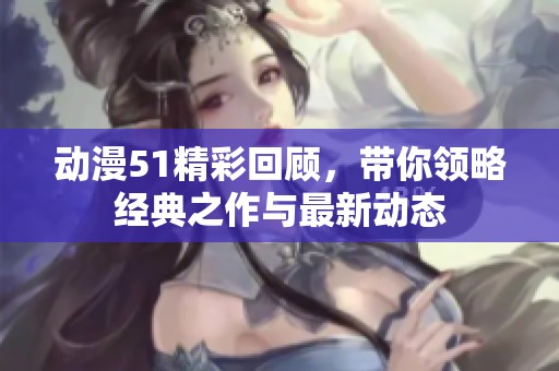 动漫51精彩回顾，带你领略经典之作与最新动态