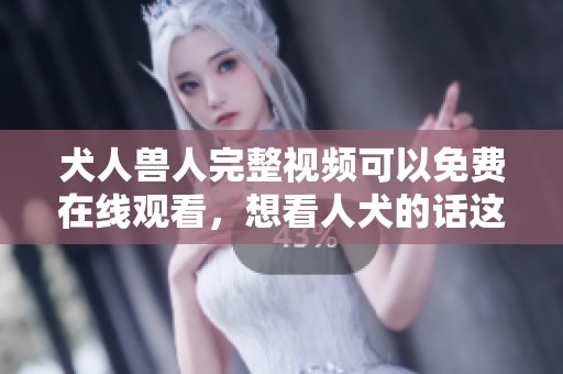 犬人兽人完整视频可以免费在线观看，想看人犬的话这里有资源。