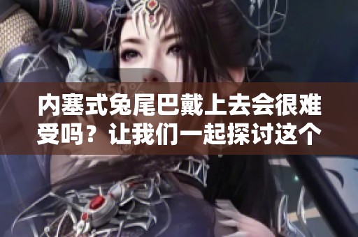 内塞式兔尾巴戴上去会很难受吗？让我们一起探讨这个问题吧！
