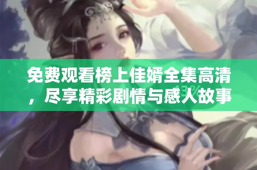 免费观看榜上佳婿全集高清，尽享精彩剧情与感人故事的乐趣