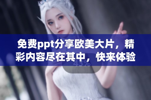 免费ppt分享欧美大片，精彩内容尽在其中，快来体验吧