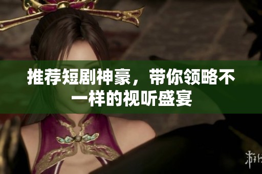 推荐短剧神豪，带你领略不一样的视听盛宴