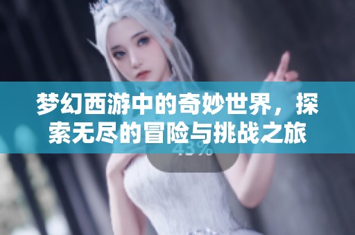 梦幻西游中的奇妙世界，探索无尽的冒险与挑战之旅