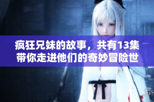 疯狂兄妹的故事，共有13集带你走进他们的奇妙冒险世界！