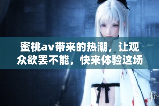 蜜桃**带来的热潮，让观众欲罢不能，快来体验这场视觉盛宴吧