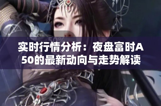 实时行情分析：夜盘富时A50的最新动向与走势解读