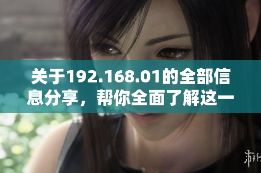 关于192.168.01的全部信息分享，帮你全面了解这一地址的用法与设置