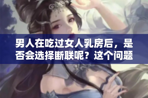 男人在吃过女人乳房后，是否会选择断联呢？这个问题引发了广泛讨论。
