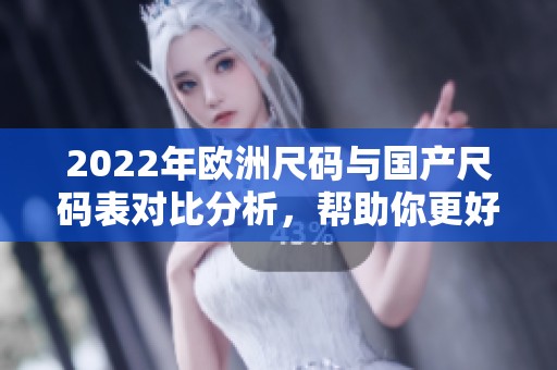2022年欧洲尺码与国产尺码表对比分析，帮助你更好选择合适尺码