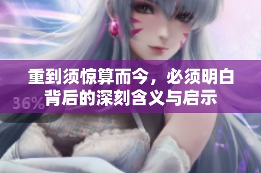 重到须惊算而今，必须明白背后的深刻含义与启示