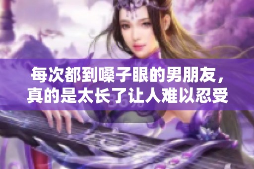 每次都到嗓子眼的男朋友，真的是太长了让人难以忍受