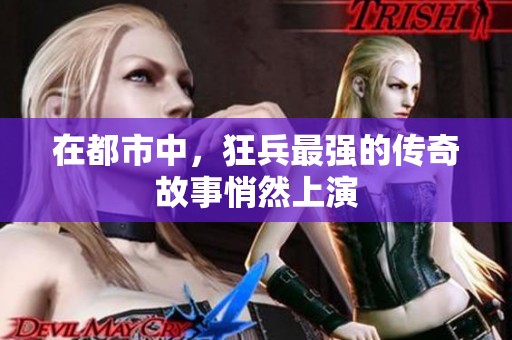 在都市中，狂兵最强的传奇故事悄然上演
