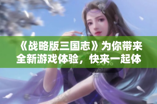 《战略版三国志》为你带来全新游戏体验，快来一起体验出色的策略乐趣吧