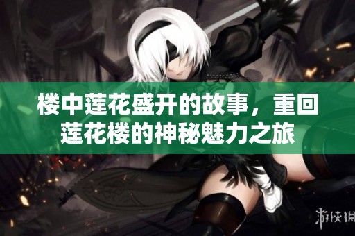 楼中莲花盛开的故事，重回莲花楼的神秘魅力之旅