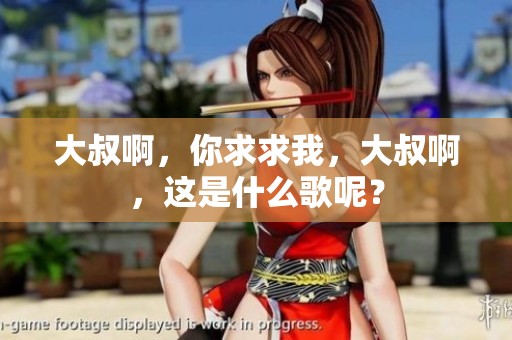 大叔啊，你求求我，大叔啊，这是什么歌呢？