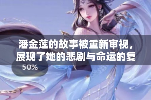 潘金莲的故事被重新审视，展现了她的悲剧与命运的复杂性。