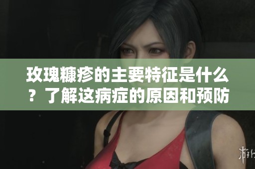 玫瑰糠疹的主要特征是什么？了解这病症的原因和预防方法