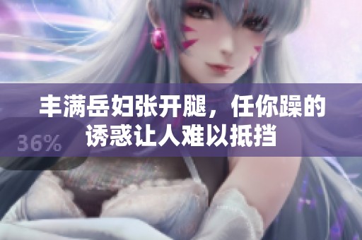 丰满岳妇张开腿，任你躁的诱惑让人难以抵挡