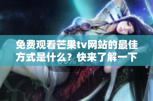 免费观看芒果tv网站的最佳方式是什么？快来了解一下吧！