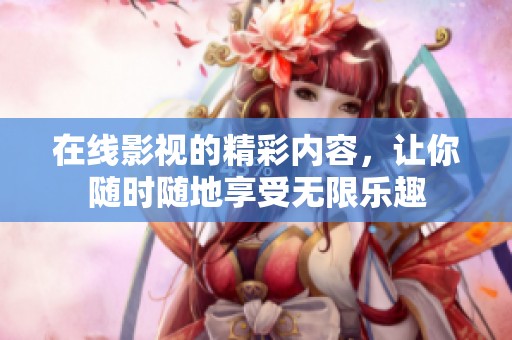 在线影视的精彩内容，让你随时随地享受无限乐趣
