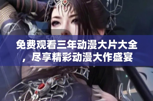 免费观看三年动漫大片大全，尽享精彩动漫大作盛宴