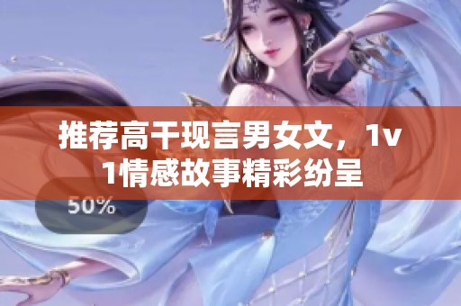 推荐高干现言男女文，1v1情感故事精彩纷呈