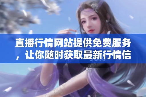 直播行情网站提供免费服务，让你随时获取最新行情信息