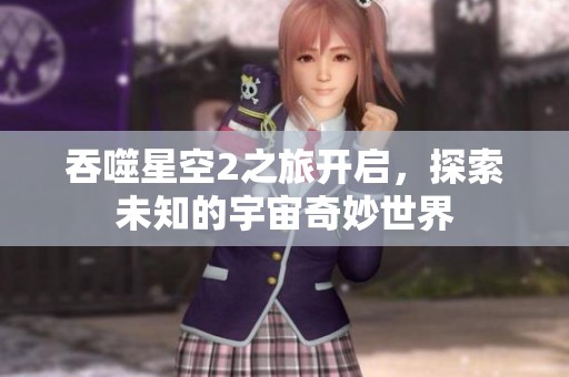 吞噬星空2之旅开启，探索未知的宇宙奇妙世界