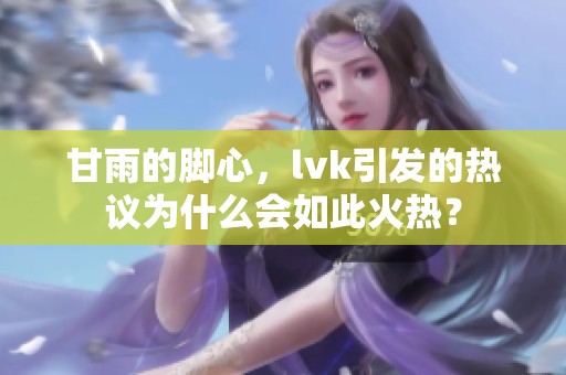 甘雨的脚心，lvk引发的热议为什么会如此火热？