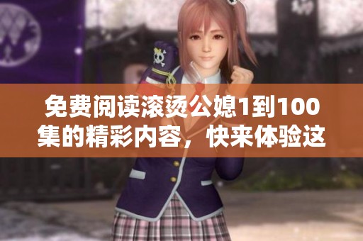 免费阅读滚烫公媳1到100集的精彩内容，快来体验这部热辣故事吧！