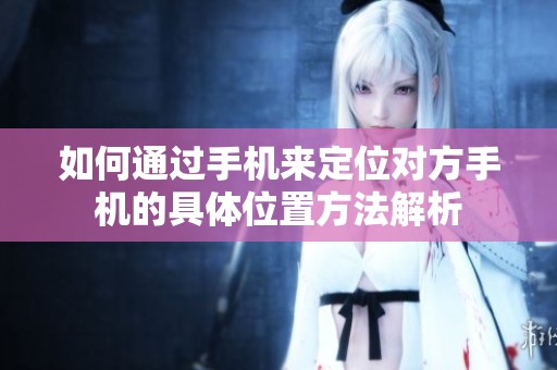 如何通过手机来定位对方手机的具体位置方法解析