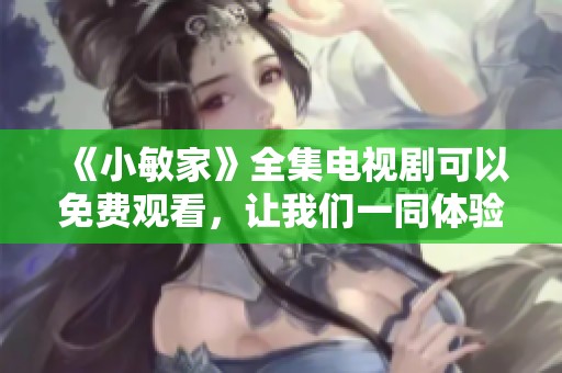 《小敏家》全集电视剧可以免费观看，让我们一同体验这部精彩的作品吧