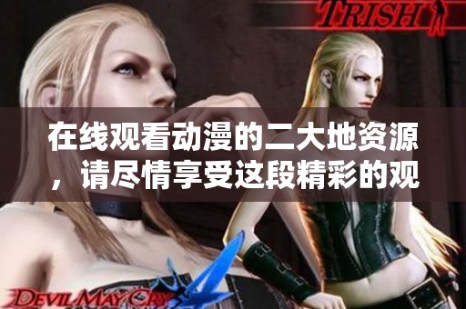 在线观看动漫的二大地资源，请尽情享受这段精彩的观看体验