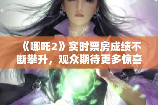 《哪吒2》实时票房成绩不断攀升，观众期待更多惊喜表现