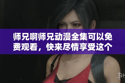 师兄啊师兄动漫全集可以免费观看，快来尽情享受这个精彩的动漫吧