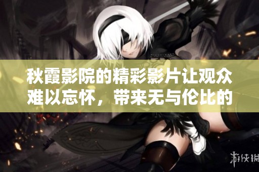 秋霞影院的精彩影片让观众难以忘怀，带来无与伦比的视听享受
