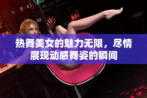 热舞美女的魅力无限，尽情展现动感舞姿的瞬间