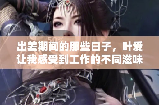 出差期间的那些日子，叶爱让我感受到工作的不同滋味