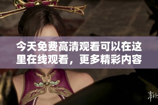 今天免费高清观看可以在这里在线观看，更多精彩内容尽在今天的线上平台