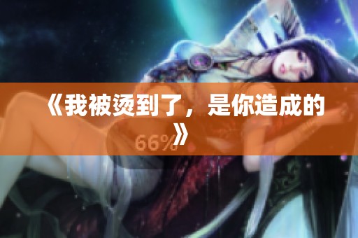 《我被烫到了，是你造成的》