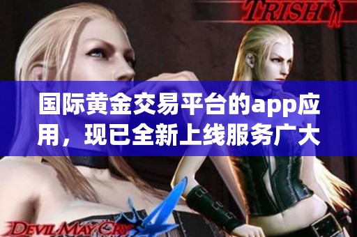 国际黄金交易平台的app应用，现已全新上线服务广大投资者的需求