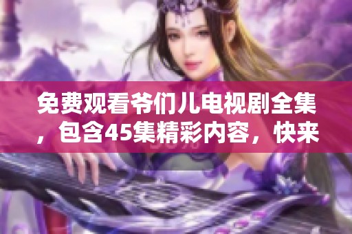 免费观看爷们儿电视剧全集，包含45集精彩内容，快来体验吧！