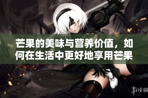 芒果的美味与营养价值，如何在生活中更好地享用芒果呢