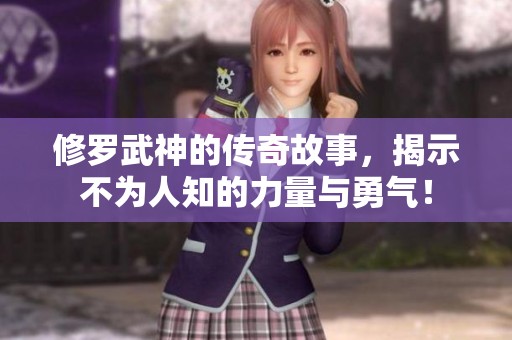 修罗武神的传奇故事，揭示不为人知的力量与勇气！