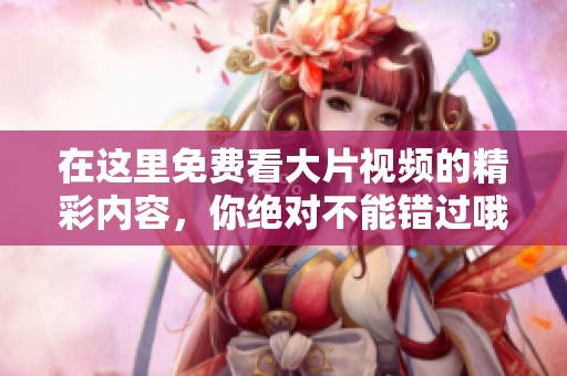 在这里免费看大片视频的精彩内容，你绝对不能错过哦！