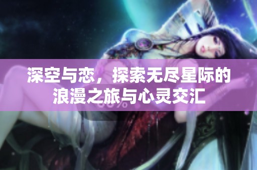 深空与恋，探索无尽星际的浪漫之旅与心灵交汇