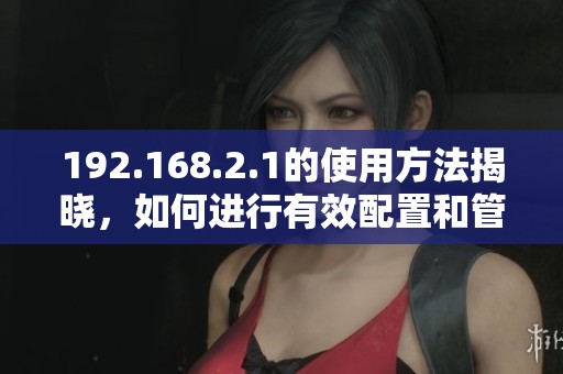 192.168.2.1的使用方法揭晓，如何进行有效配置和管理