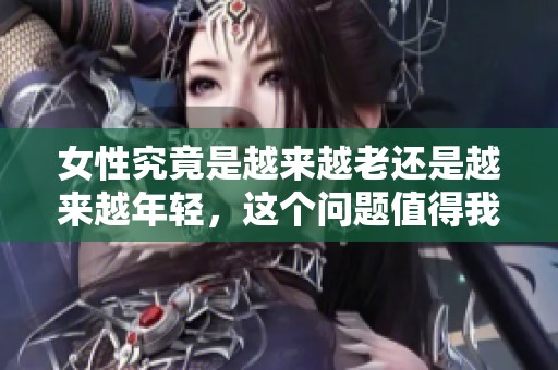女性究竟是越来越老还是越来越年轻，这个问题值得我们深思和探讨。