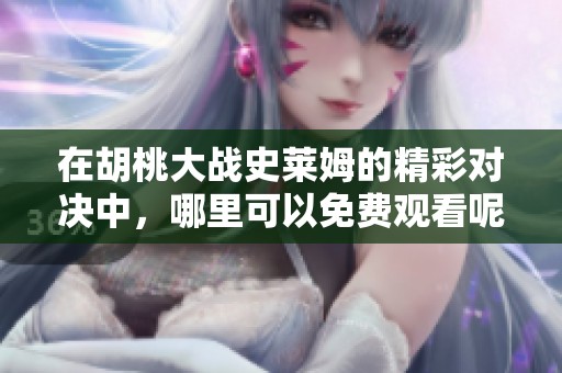 在胡桃大战史莱姆的精彩对决中，哪里可以免费观看呢？